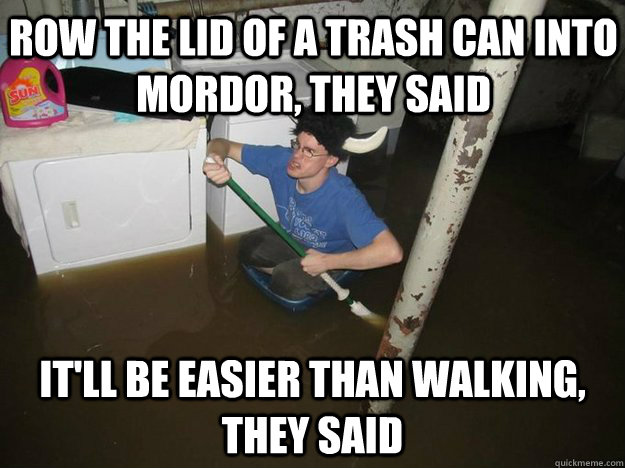 Row the lid of a trash can into mordor, they said It'll be easier than walking, they said  Do the laundry they said