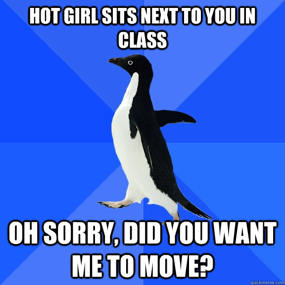 Hot girl sits next to you in class Oh sorry, did you want me to move?  Socially Awkward Penguin