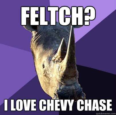 Feltch? i love chevy chase  Sexually Oblivious Rhino