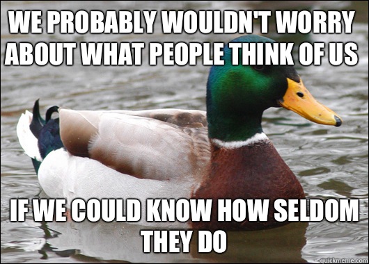 We probably wouldn't worry about what people think of us If we could know how seldom they do  Actual Advice Mallard