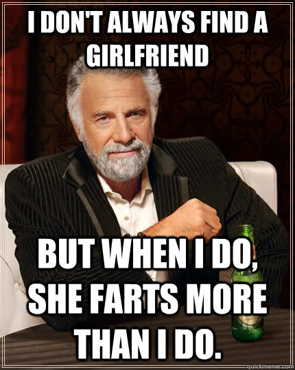 I don't always find a girlfriend but when I do, she farts more than I do.  The Most Interesting Man In The World