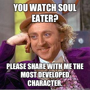 You watch Soul Eater? Please share with me the most Developed Character.  Creepy Wonka