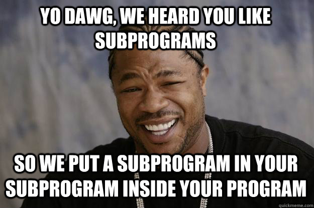 Yo dawg, we heard you like subprograms so we put a subprogram in your subprogram inside your program  Xzibit meme