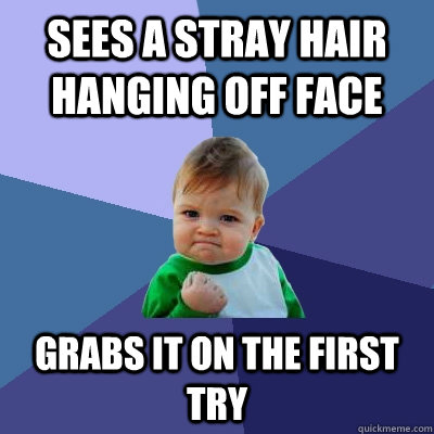 Sees a stray hair hanging off face Grabs it on the first try  Success Kid