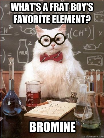 What's a frat boy's favorite element? Bromine - What's a frat boy's favorite element? Bromine  Chemistry Cat