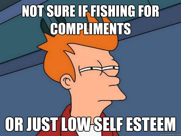 Not sure if fishing for compliments or just low self esteem - Not sure if fishing for compliments or just low self esteem  Futurama Fry