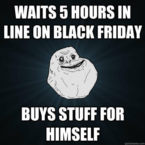 Waits 5 hours in line on black friday buys stuff for himself - Waits 5 hours in line on black friday buys stuff for himself  Forever Alone