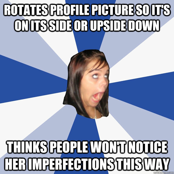 Rotates profile picture so it's on its side or upside down Thinks people won't notice her imperfections this way  Annoying Facebook Girl