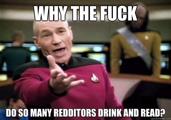 Why the fuck do so many redditors drink and read?  Why The Fuck Picard
