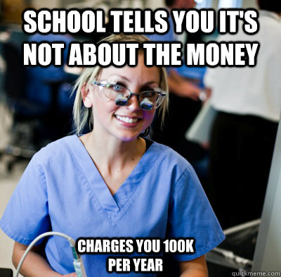 school tells you it's not about the money  charges you 100K per year - school tells you it's not about the money  charges you 100K per year  overworked dental student