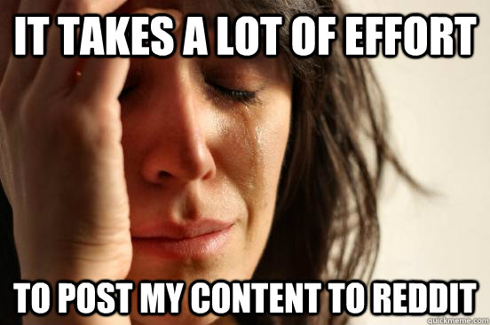 It takes a lot of effort to post my content to reddit  First World Problems