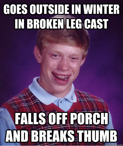 Goes outside in winter in broken leg cast falls off porch and breaks thumb  Bad Luck Brian