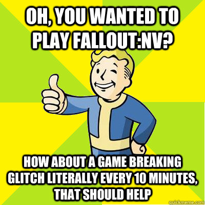 Oh, you wanted to play fallout:NV? how about a game breaking glitch literally every 10 minutes, that should help   