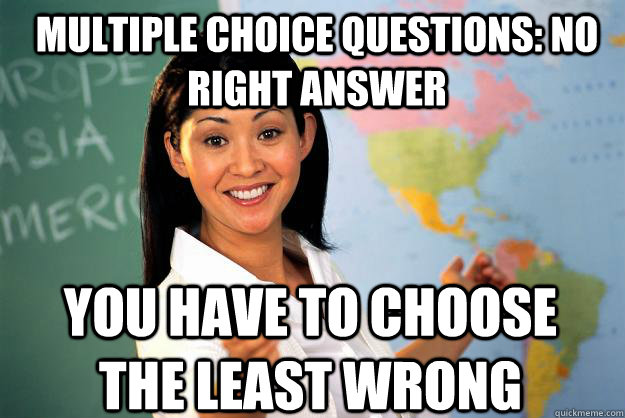 Multiple choice questions: no right answer You have to choose the least wrong  Unhelpful High School Teacher