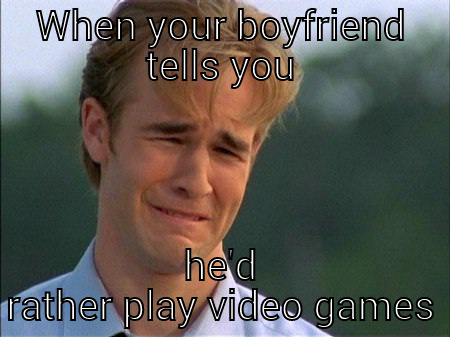 video games vs girlfriend - WHEN YOUR BOYFRIEND TELLS YOU HE'D RATHER PLAY VIDEO GAMES 1990s Problems