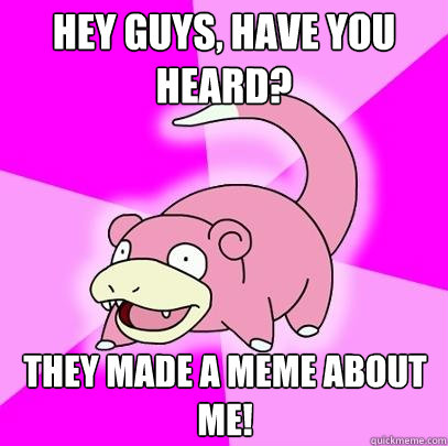HEY GUYS, have you heard? They made a meme about me!  Slowpoke