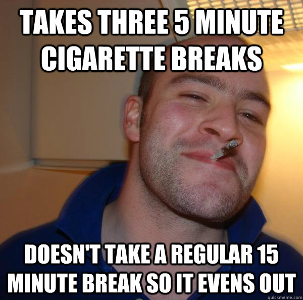 Takes three 5 minute cigarette breaks Doesn't take a regular 15 minute break so it evens out - Takes three 5 minute cigarette breaks Doesn't take a regular 15 minute break so it evens out  Misc