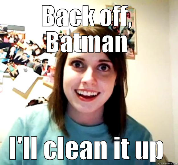 BACK OFF, BATMAN I'LL CLEAN IT UP Overly Attached Girlfriend