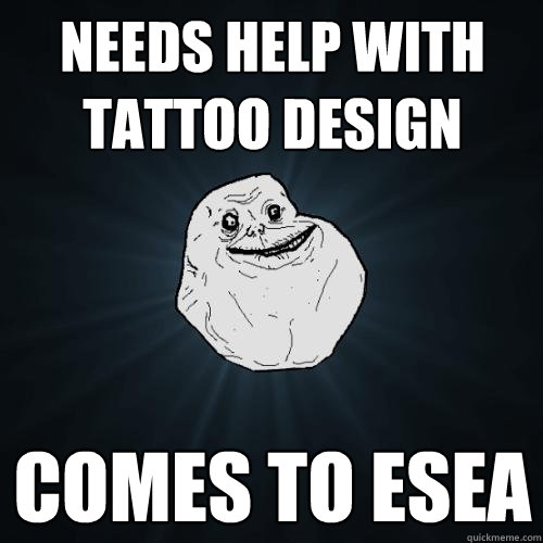 NEEDS HELP WITH TATTOO DESIGN comes to esea  Forever Alone
