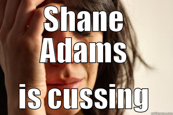 SHANE ADAMS IS CUSSING First World Problems