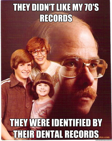 they didn't like my 70's records they were identified by their dental records  Vengeance Dad