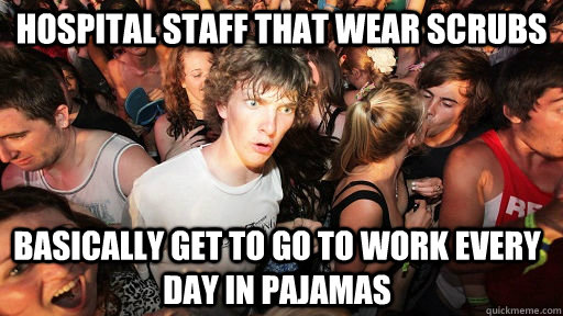 Hospital staff that wear scrubs Basically get to go to work every day in pajamas  Sudden Clarity Clarence