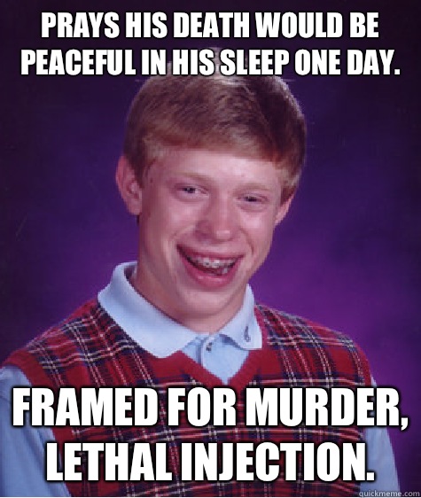 Prays his death would be peaceful in his sleep one day. Framed for murder, lethal injection.   Bad Luck Brian