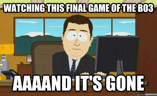 Watching this final game of the bo3 AAAAND IT'S GONE  aaaand its gone