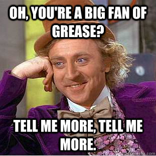Oh, you're a big fan of Grease? Tell me more, tell me more. - Oh, you're a big fan of Grease? Tell me more, tell me more.  Condescending Wonka