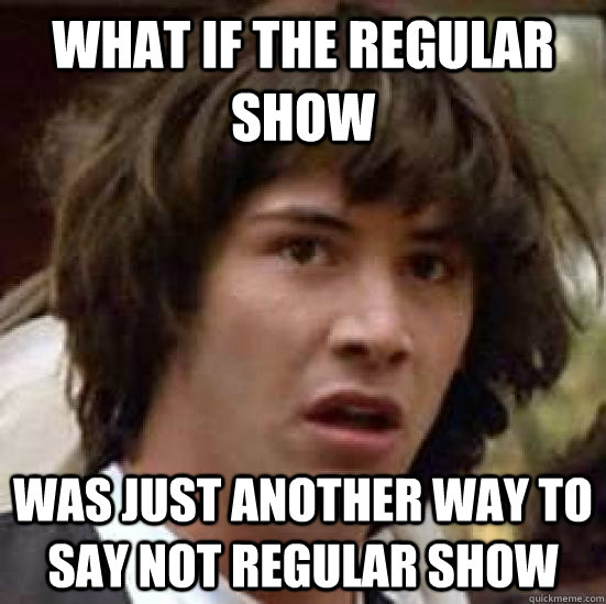 what if the regular show was just another way to say not regular show - what if the regular show was just another way to say not regular show  conspiracy keanu