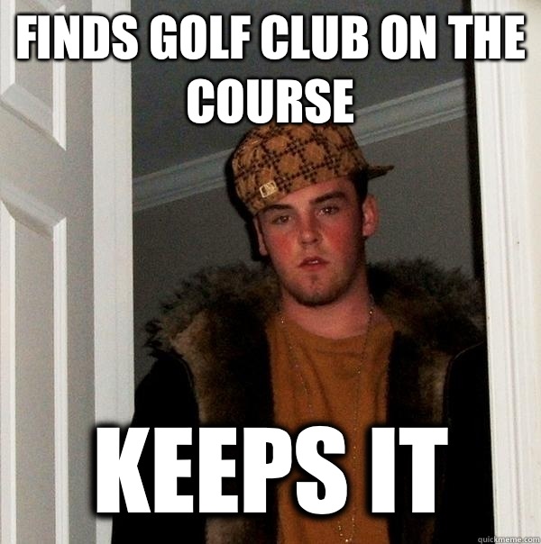 Finds golf club on the course Keeps it  Scumbag Steve