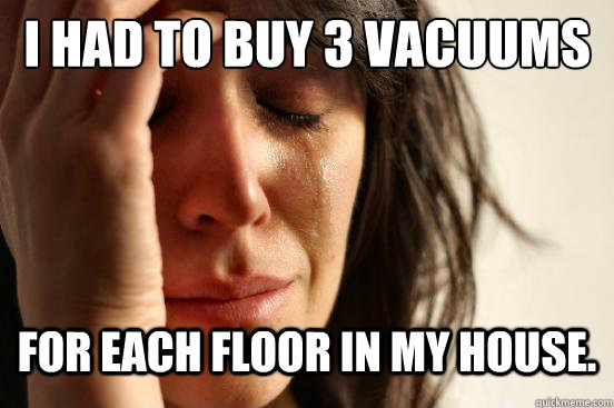 I HAD TO BUY 3 VACUUMS  FOR each floor in my house.   First World Problems