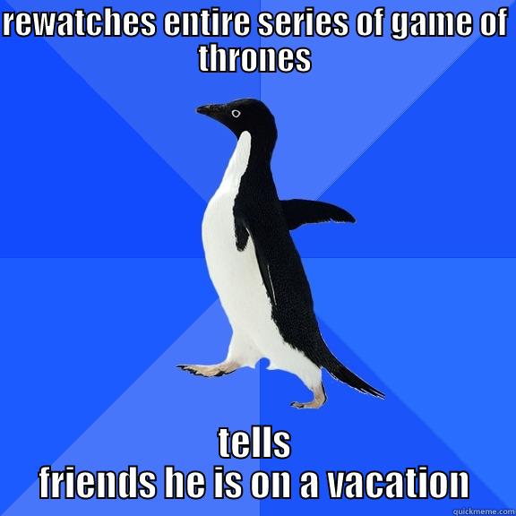 REWATCHES ENTIRE SERIES OF GAME OF THRONES TELLS FRIENDS HE IS ON A VACATION Socially Awkward Penguin
