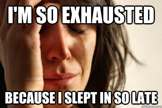 I'm so exhausted because I slept in so late  First World Problems