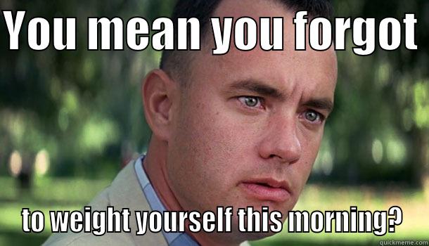 YOU MEAN YOU FORGOT  TO WEIGHT YOURSELF THIS MORNING? Offensive Forrest Gump