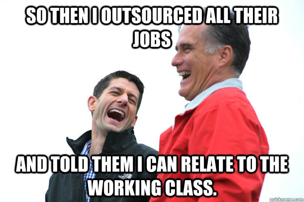 so then i outsourced all their jobs and told them I can relate to the working class. - so then i outsourced all their jobs and told them I can relate to the working class.  Lying RomneyRyan
