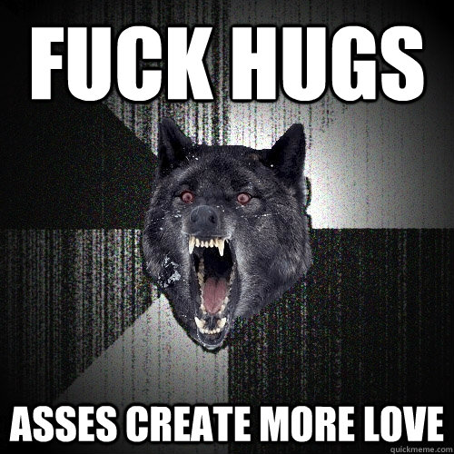 FUCK Hugs ASSES create more love  Insanity Wolf