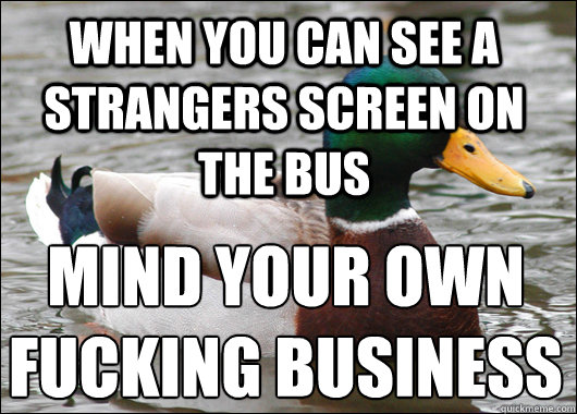 when you can see a strangers screen on the bus mind your own fucking business  Actual Advice Mallard
