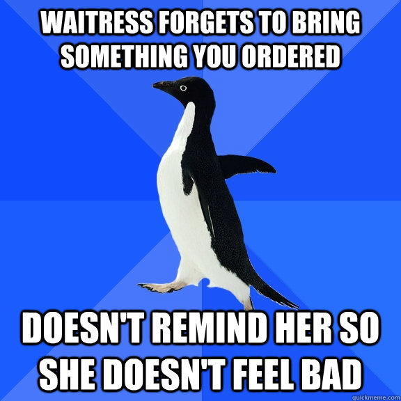 Waitress forgets to bring something you ordered Doesn't remind her so she doesn't feel bad  Socially Awkward Penguin