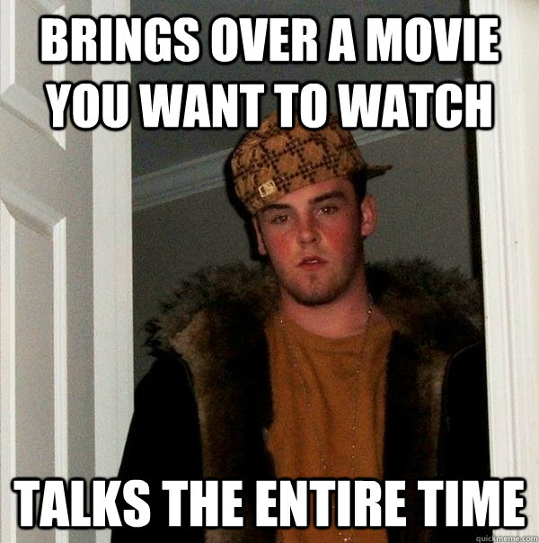 Brings over a movie you want to watch talks the entire time  Scumbag Steve