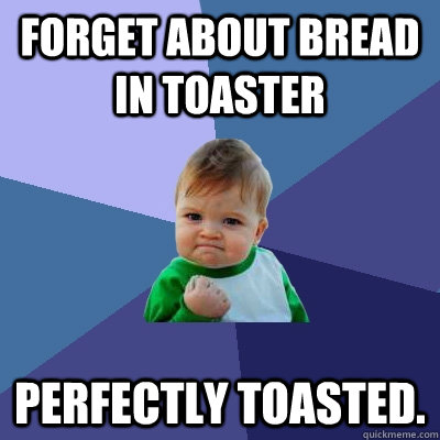 Forget about bread in toaster Perfectly toasted. - Forget about bread in toaster Perfectly toasted.  Success Kid