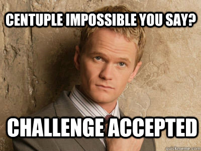 Centuple Impossible You Say? challenge accepted   Challenge Accepted