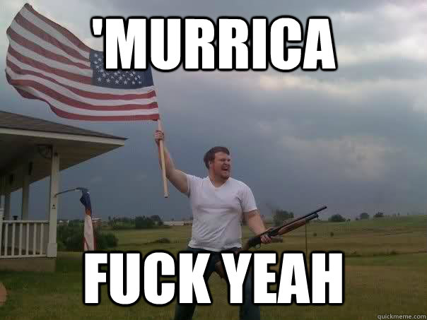 'murrica fuck yeah  Overly Patriotic American