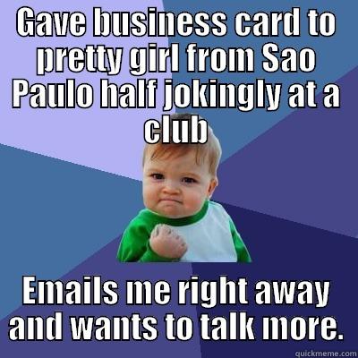 the business - GAVE BUSINESS CARD TO PRETTY GIRL FROM SAO PAULO HALF JOKINGLY AT A CLUB EMAILS ME RIGHT AWAY AND WANTS TO TALK MORE. Success Kid