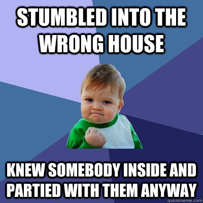 Stumbled into the wrong house Knew somebody inside and partied with them anyway  Success Kid
