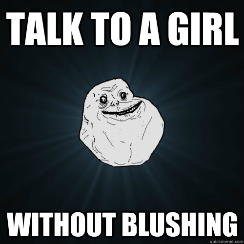 talk to a girl without blushing  Forever Alone