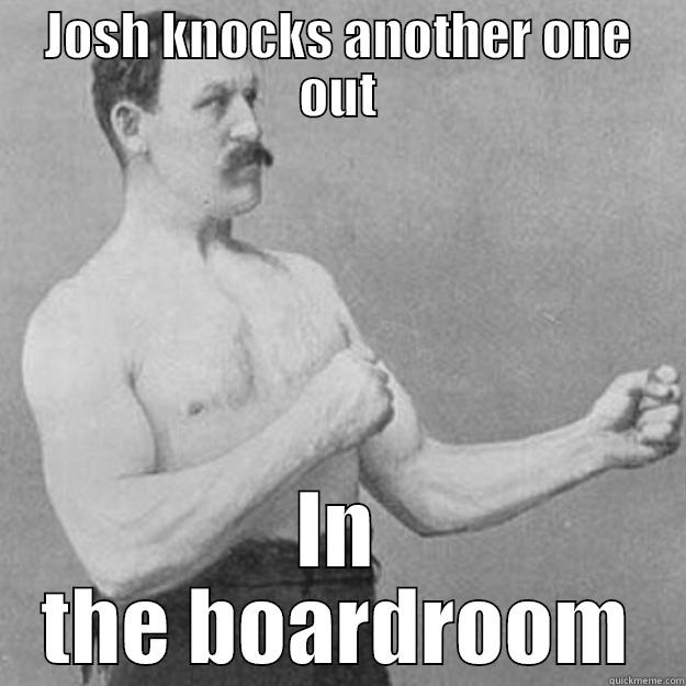 JOSH KNOCKS ANOTHER ONE OUT IN THE BOARDROOM overly manly man
