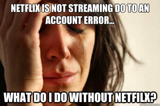 Netflix is not streaming do to an account error... what do i do without netfilx?  First World Problems