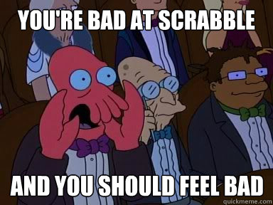 you're bad at scrabble and you should feel bad  X is bad and you should feel bad