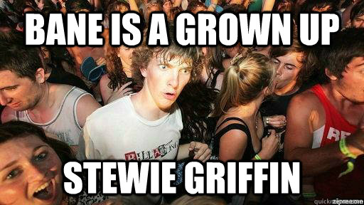 Bane is a grown up Stewie griffin  Suddenly Clarity Clarence